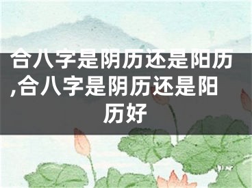 合八字是阴历还是阳历,合八字是阴历还是阳历好