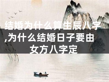 结婚为什么算生辰八字,为什么结婚日子要由女方八字定