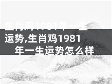 生肖鸡1981年一生运势,生肖鸡1981年一生运势怎么样