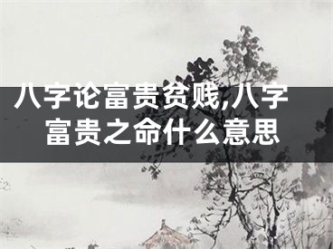八字论富贵贫贱,八字富贵之命什么意思