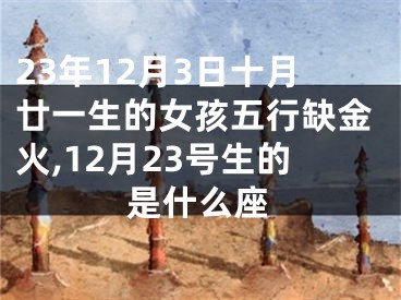 23年12月3日十月廿一生的女孩五行缺金火,12月23号生的是什么座