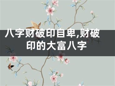 八字财破印自卑,财破印的大富八字
