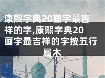 康熙字典20画字最吉祥的字,康熙字典20画字最吉祥的字按五行属木