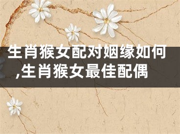 生肖猴女配对姻缘如何,生肖猴女最佳配偶