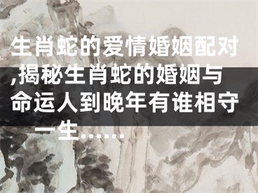 生肖蛇的爱情婚姻配对,揭秘生肖蛇的婚姻与命运人到晚年有谁相守一生......