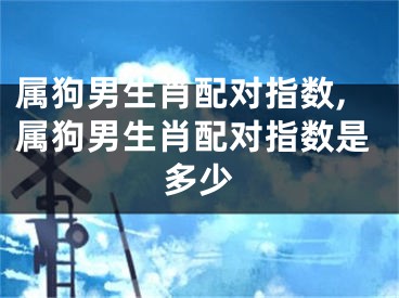 属狗男生肖配对指数,属狗男生肖配对指数是多少