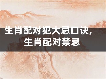 生肖配对犯大忌口诀,生肖配对禁忌