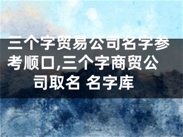 三个字贸易公司名字参考顺口,三个字商贸公司取名 名字库