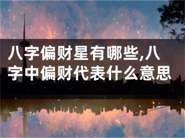 八字偏财星有哪些,八字中偏财代表什么意思