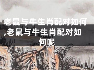 老鼠与牛生肖配对如何,老鼠与牛生肖配对如何呢