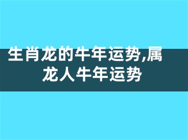 生肖龙的牛年运势,属龙人牛年运势