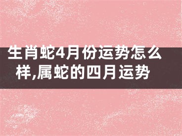 生肖蛇4月份运势怎么样,属蛇的四月运势