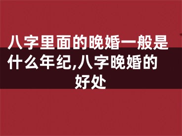 八字里面的晚婚一般是什么年纪,八字晚婚的好处