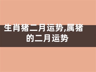 生肖猪二月运势,属猪的二月运势