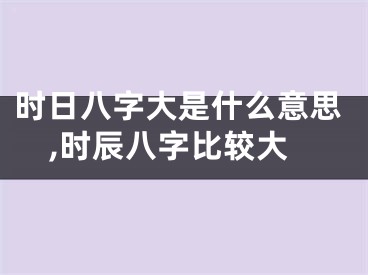 时日八字大是什么意思,时辰八字比较大