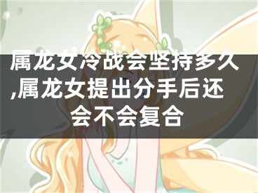 属龙女冷战会坚持多久,属龙女提出分手后还会不会复合