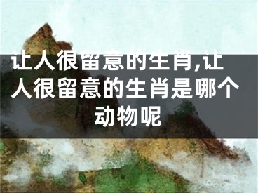 让人很留意的生肖,让人很留意的生肖是哪个动物呢