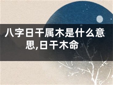 八字日干属木是什么意思,日干木命