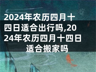 2024年农历四月十四日适合出行吗,2024年农历四月十四日适合搬家吗