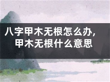 八字甲木无根怎么办,甲木无根什么意思