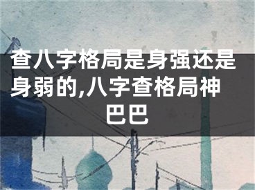 查八字格局是身强还是身弱的,八字查格局神巴巴