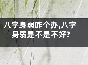 八字身弱咋个办,八字身弱是不是不好?