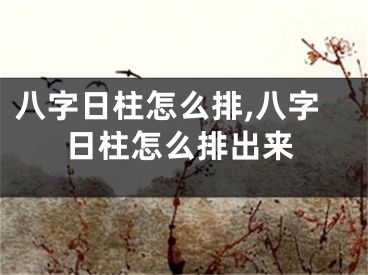 八字日柱怎么排,八字日柱怎么排出来