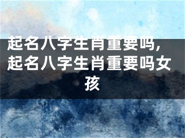 起名八字生肖重要吗,起名八字生肖重要吗女孩