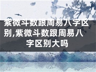 紫微斗数跟周易八字区别,紫微斗数跟周易八字区别大吗