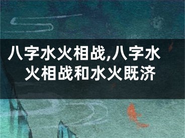 八字水火相战,八字水火相战和水火既济