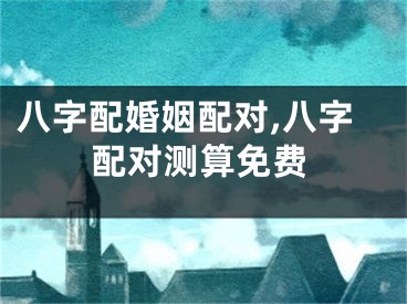 八字配婚姻配对,八字配对测算免费
