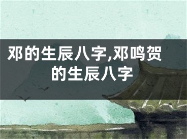 邓的生辰八字,邓鸣贺的生辰八字
