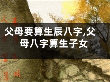 父母要算生辰八字,父母八字算生子女