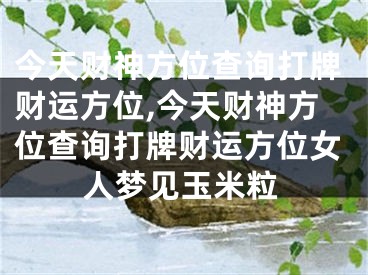 今天财神方位查询打牌财运方位,今天财神方位查询打牌财运方位女人梦见玉米粒