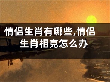 情侣生肖有哪些,情侣生肖相克怎么办