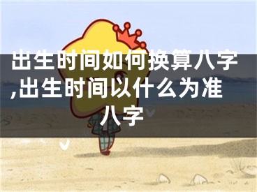 出生时间如何换算八字,出生时间以什么为准 八字