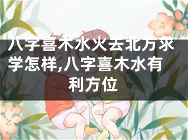 八字喜木水火去北方求学怎样,八字喜木水有利方位