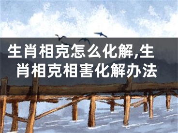 生肖相克怎么化解,生肖相克相害化解办法