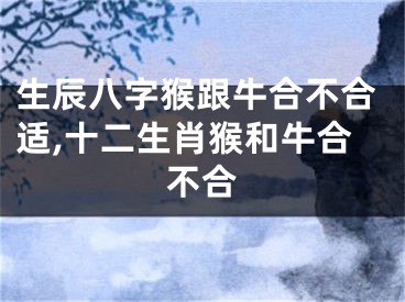 生辰八字猴跟牛合不合适,十二生肖猴和牛合不合