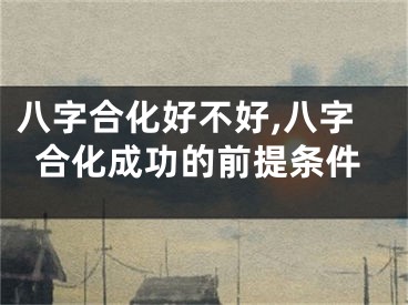 八字合化好不好,八字合化成功的前提条件