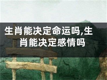 生肖能决定命运吗,生肖能决定感情吗