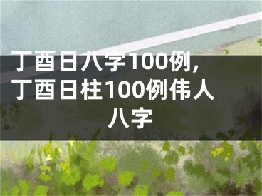 丁酉日八字100例,丁酉日柱100例伟人八字