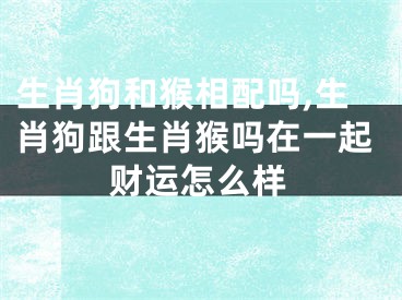 生肖狗和猴相配吗,生肖狗跟生肖猴吗在一起财运怎么样