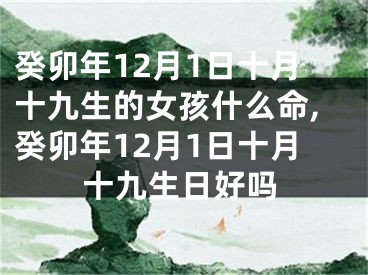 癸卯年12月1日十月十九生的女孩什么命,癸卯年12月1日十月十九生日好吗