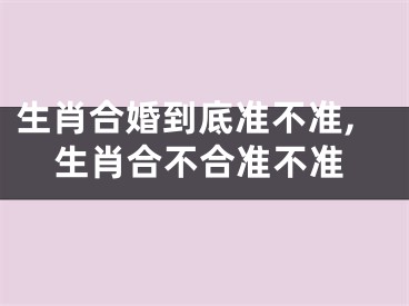 生肖合婚到底准不准,生肖合不合准不准