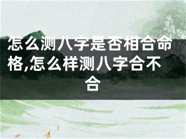 怎么测八字是否相合命格,怎么样测八字合不合