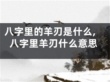 八字里的羊刃是什么,八字里羊刃什么意思