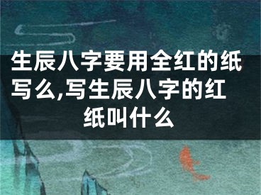 生辰八字要用全红的纸写么,写生辰八字的红纸叫什么