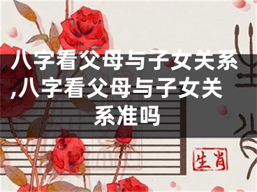 八字看父母与子女关系,八字看父母与子女关系准吗