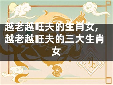 越老越旺夫的生肖女,越老越旺夫的三大生肖女